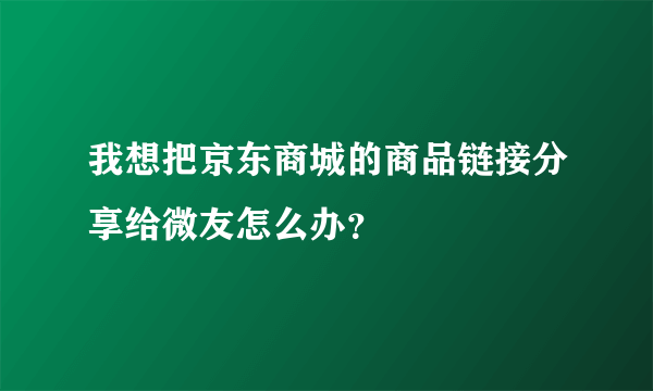 我想把京东商城的商品链接分享给微友怎么办？