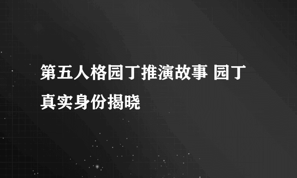 第五人格园丁推演故事 园丁真实身份揭晓