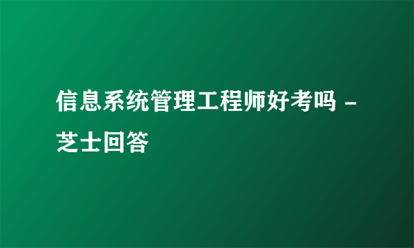 信息系统管理工程师好考吗 - 芝士回答