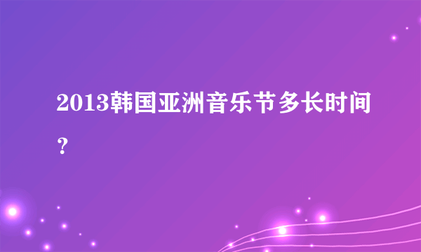 2013韩国亚洲音乐节多长时间？