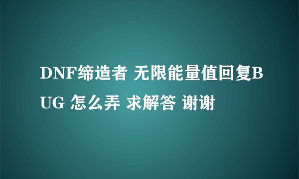 DNF缔造者 无限能量值回复BUG 怎么弄 求解答 谢谢