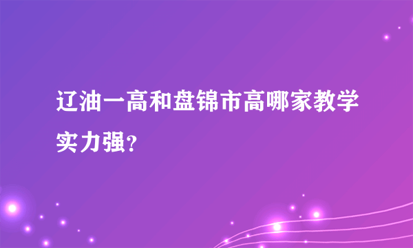 辽油一高和盘锦市高哪家教学实力强？