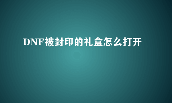 DNF被封印的礼盒怎么打开