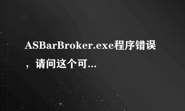 ASBarBroker.exe程序错误，请问这个可以删除吗？如果可以怎么删除呢？