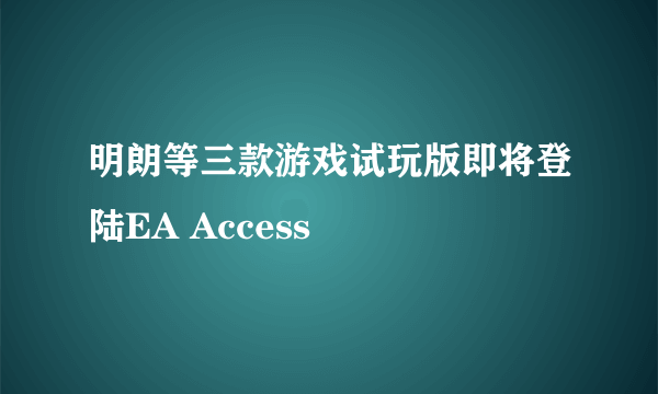 明朗等三款游戏试玩版即将登陆EA Access