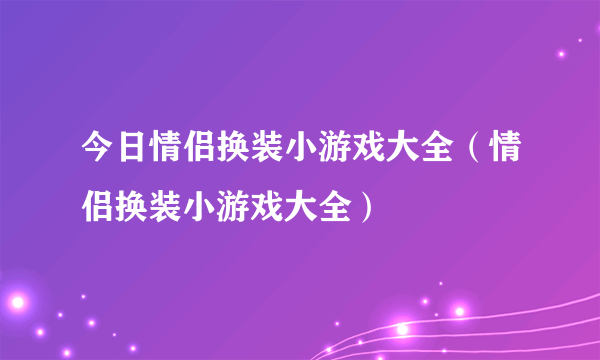 今日情侣换装小游戏大全（情侣换装小游戏大全）