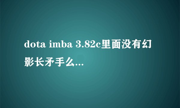 dota imba 3.82c里面没有幻影长矛手么？？也没有小鹿。。。