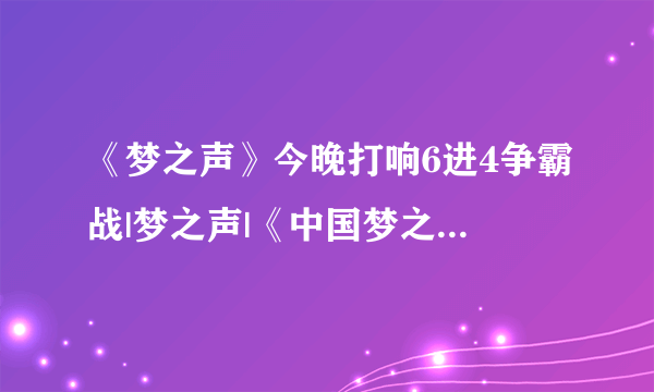 《梦之声》今晚打响6进4争霸战|梦之声|《中国梦之声》|学员_飞外娱乐_飞外网