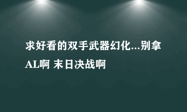 求好看的双手武器幻化...别拿AL啊 末日决战啊