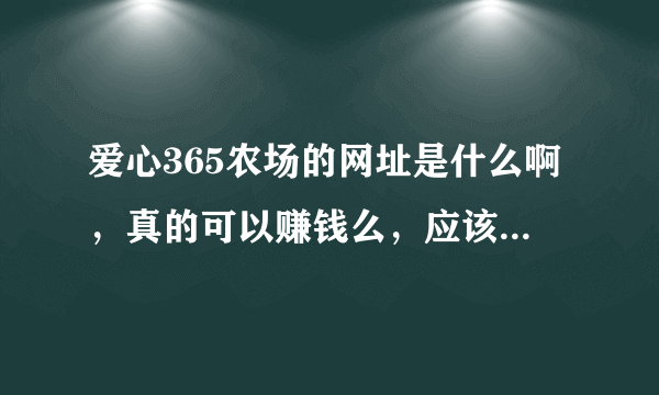 爱心365农场的网址是什么啊，真的可以赚钱么，应该用什么浏览器，IE7为什么上不了呢、答得全加分