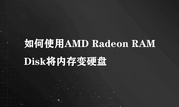 如何使用AMD Radeon RAMDisk将内存变硬盘