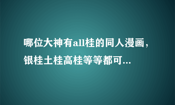 哪位大神有all桂的同人漫画，银桂土桂高桂等等都可以。麻烦发给我一下行吗。万分感谢~