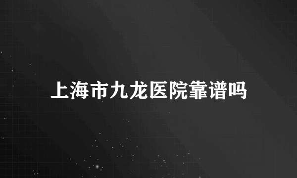 上海市九龙医院靠谱吗