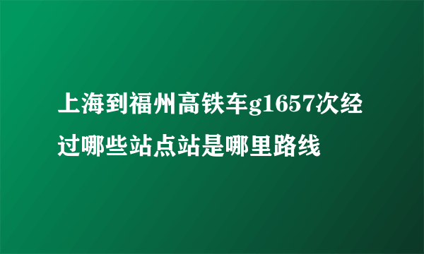 上海到福州高铁车g1657次经过哪些站点站是哪里路线