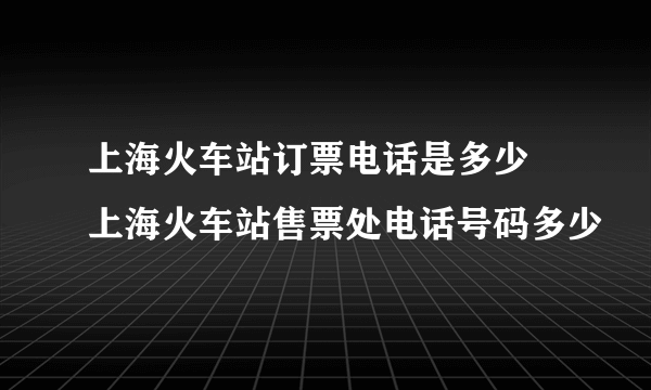 上海火车站订票电话是多少 上海火车站售票处电话号码多少