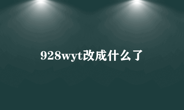 928wyt改成什么了