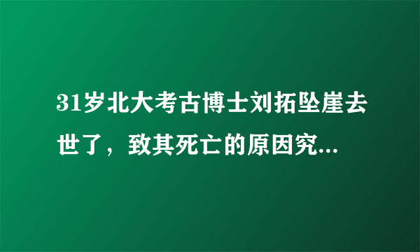 31岁北大考古博士刘拓坠崖去世了，致其死亡的原因究竟是什么？