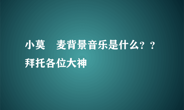 小莫騒麦背景音乐是什么？？拜托各位大神