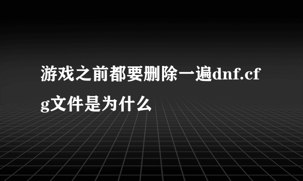 游戏之前都要删除一遍dnf.cfg文件是为什么