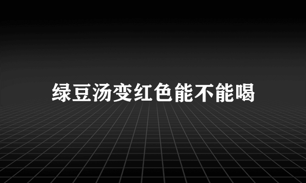 绿豆汤变红色能不能喝