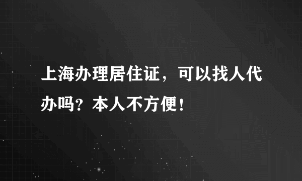 上海办理居住证，可以找人代办吗？本人不方便！