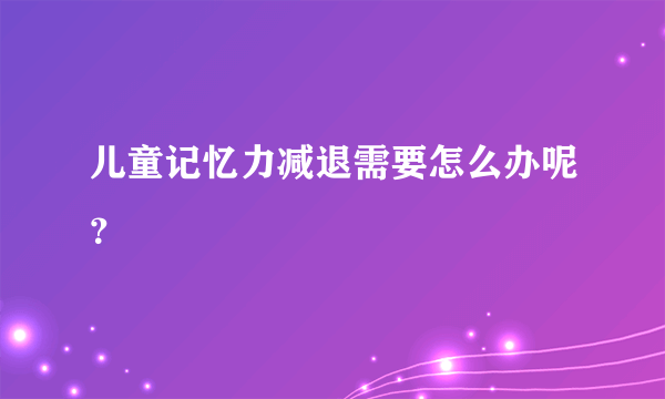 儿童记忆力减退需要怎么办呢？