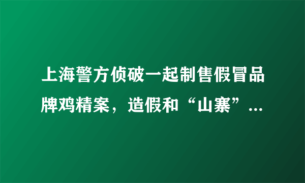 上海警方侦破一起制售假冒品牌鸡精案，造假和“山寨”哪个更可怕？