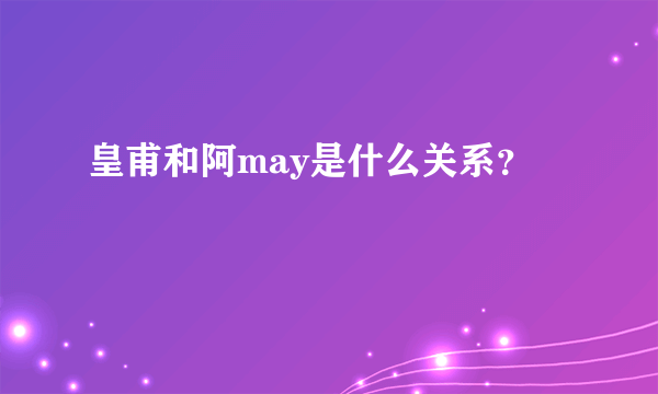 皇甫和阿may是什么关系？