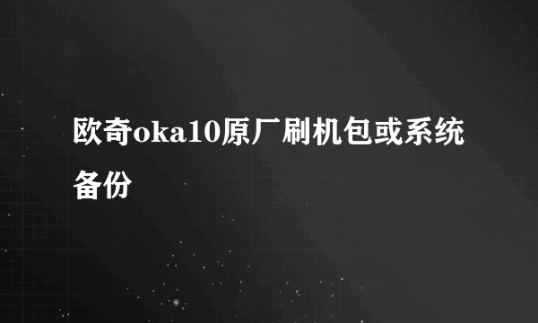 欧奇oka10原厂刷机包或系统备份