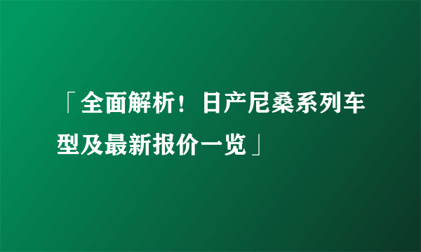 「全面解析！日产尼桑系列车型及最新报价一览」