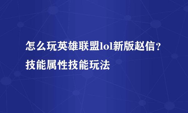 怎么玩英雄联盟lol新版赵信？技能属性技能玩法