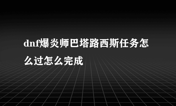 dnf爆炎师巴塔路西斯任务怎么过怎么完成