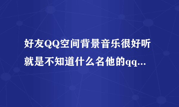 好友QQ空间背景音乐很好听就是不知道什么名他的qq 996012416