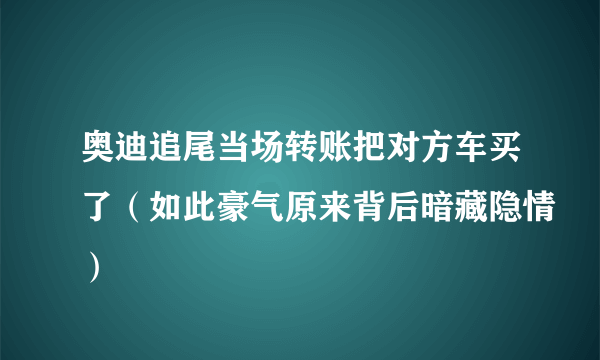 奥迪追尾当场转账把对方车买了（如此豪气原来背后暗藏隐情）