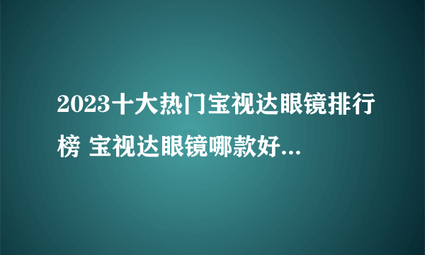 2023十大热门宝视达眼镜排行榜 宝视达眼镜哪款好【TOP榜】