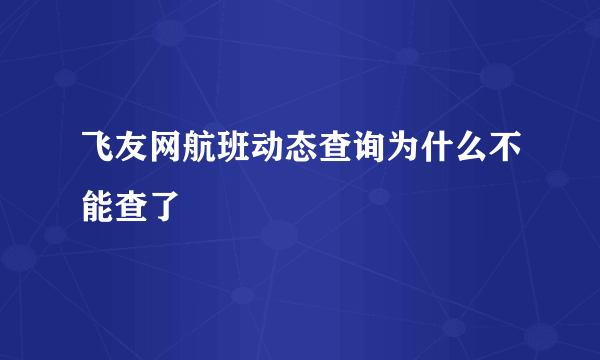 飞友网航班动态查询为什么不能查了