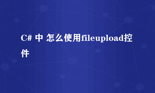 C# 中 怎么使用fileupload控件