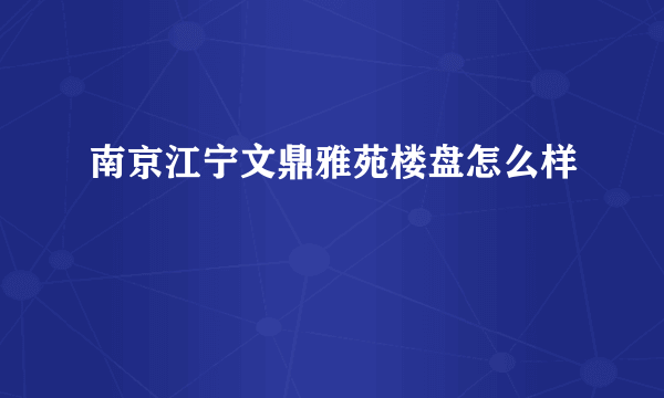 南京江宁文鼎雅苑楼盘怎么样