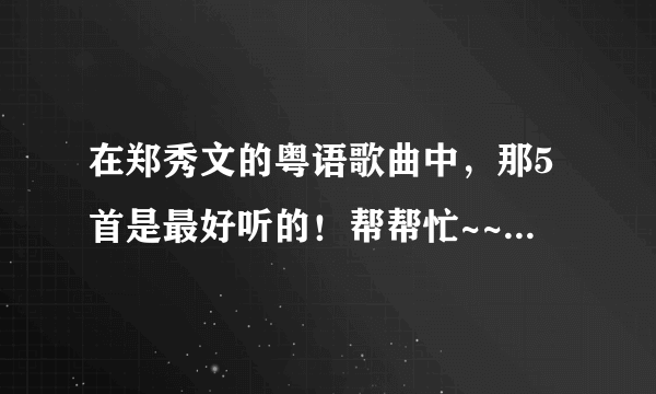 在郑秀文的粤语歌曲中，那5首是最好听的！帮帮忙~~~~急？