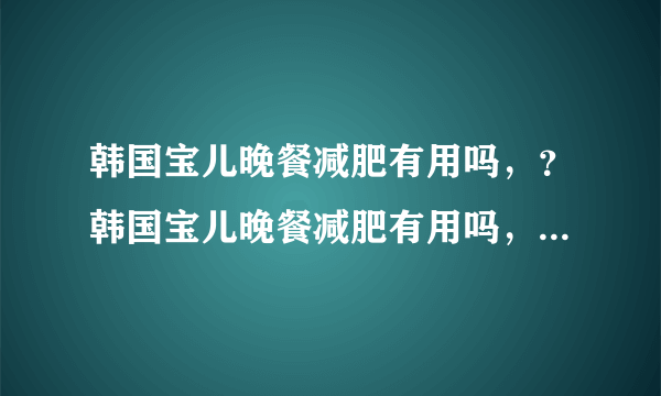 韩国宝儿晚餐减肥有用吗，？韩国宝儿晚餐减肥有用吗，...