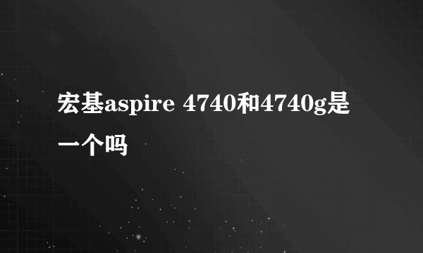 宏基aspire 4740和4740g是一个吗