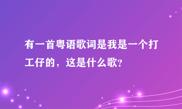 有一首粤语歌词是我是一个打工仔的，这是什么歌？