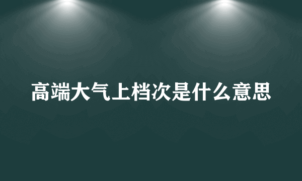 高端大气上档次是什么意思