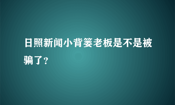 日照新闻小背篓老板是不是被骗了？