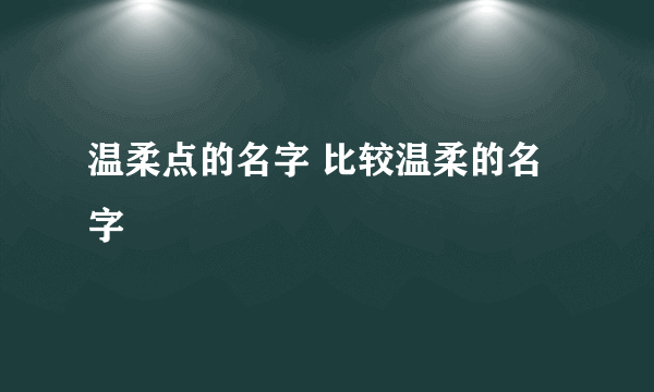 温柔点的名字 比较温柔的名字