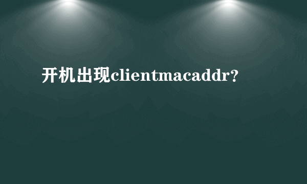 开机出现clientmacaddr？