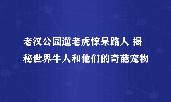 老汉公园遛老虎惊呆路人 揭秘世界牛人和他们的奇葩宠物