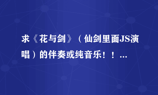 求《花与剑》（仙剑里面JS演唱）的伴奏或纯音乐！！大神们帮帮忙 ！！