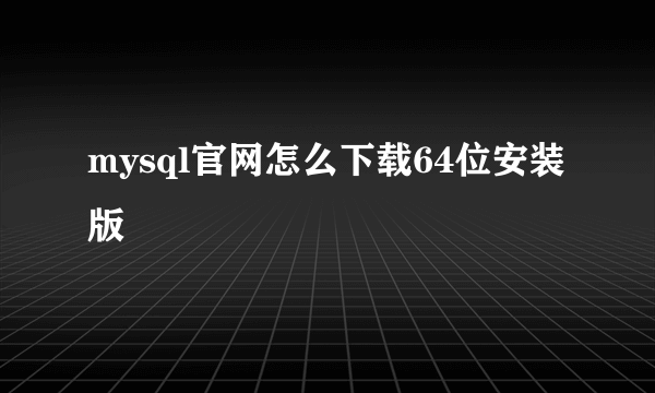 mysql官网怎么下载64位安装版