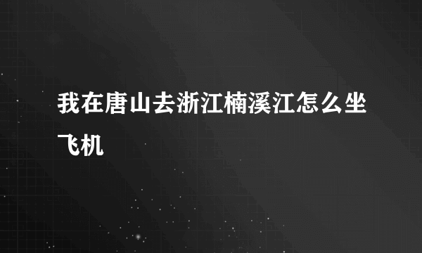 我在唐山去浙江楠溪江怎么坐飞机